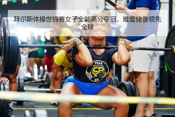 拜尔斯体操世锦赛女子全能高分夺冠，难度储备领先全球