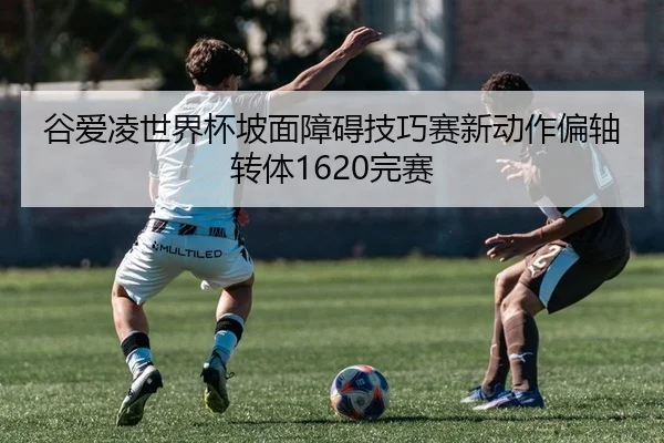 谷爱凌世界杯坡面障碍技巧赛新动作偏轴转体1620完赛
